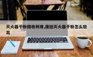 灭火器干粉回收利用,废旧灭火器干粉怎么放出