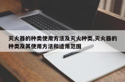灭火器的种类使用方法及灭火种类,灭火器的种类及其使用方法和适用范围