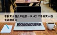 干粉灭火器几年检验一次,4公斤干粉灭火器有效期几年