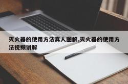 灭火器的使用方法真人图解,灭火器的使用方法视频讲解