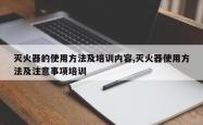 灭火器的使用方法及培训内容,灭火器使用方法及注意事项培训