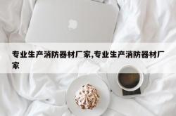 专业生产消防器材厂家,专业生产消防器材厂家