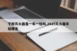 干粉灭火器是一年一检吗,2025灭火器年检规定