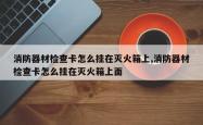消防器材检查卡怎么挂在灭火箱上,消防器材检查卡怎么挂在灭火箱上面