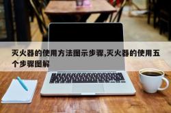 灭火器的使用方法图示步骤,灭火器的使用五个步骤图解