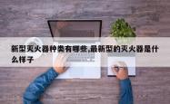 新型灭火器种类有哪些,最新型的灭火器是什么样子