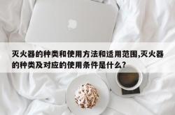 灭火器的种类和使用方法和适用范围,灭火器的种类及对应的使用条件是什么?