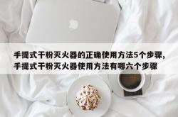 手提式干粉灭火器的正确使用方法5个步骤,手提式干粉灭火器使用方法有哪六个步骤