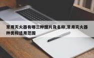 常用灭火器有哪三种图片及名称,常用灭火器种类和适用范围