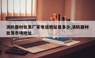 消防器材批发厂家 *** 地址是多少,消防器材批发市场地址