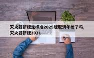 灭火器新规定标准2025版取消年检了吗,灭火器新规2021