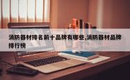 消防器材排名前十品牌有哪些,消防器材品牌排行榜