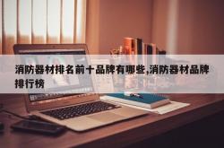 消防器材排名前十品牌有哪些,消防器材品牌排行榜