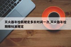 灭火器年检新规定多长时间一次,灭火器年检期限标准规定