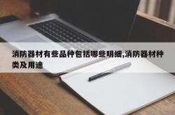 消防器材有些品种包括哪些明细,消防器材种类及用途