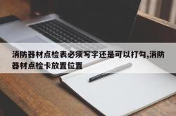 消防器材点检表必须写字还是可以打勾,消防器材点检卡放置位置