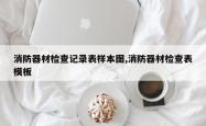 消防器材检查记录表样本图,消防器材检查表模板