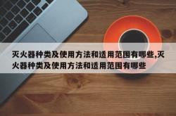 灭火器种类及使用方法和适用范围有哪些,灭火器种类及使用方法和适用范围有哪些