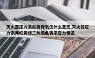 灭火器压力表红黄绿表示什么意思,灭火器压力表用红黄绿三种颜色表示压力情况