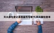 灭火器检查记录表编号写那个,灭火器检查单