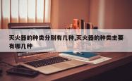 灭火器的种类分别有几种,灭火器的种类主要有哪几种