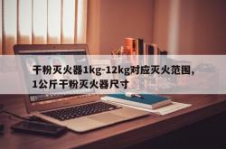 干粉灭火器1kg-12kg对应灭火范围,1公斤干粉灭火器尺寸