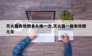 灭火器有效期多久换一次,灭火器一般有效期几年