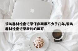 消防器材检查记录保存期限不少于几年,消防器材检查记录表的的填写