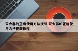 灭火器的正确使用方法视频,灭火器的正确使用方法视频教程