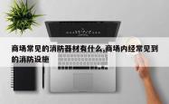商场常见的消防器材有什么,商场内经常见到的消防设施