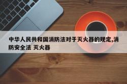 中华人民共和国消防法对于灭火器的规定,消防安全法 灭火器
