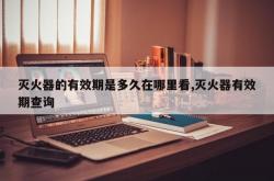 灭火器的有效期是多久在哪里看,灭火器有效期查询
