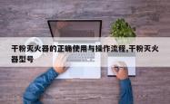 干粉灭火器的正确使用与操作流程,干粉灭火器型号
