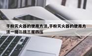 干粉灭火器的使用方法,干粉灭火器的使用方法一提二拔三握四压