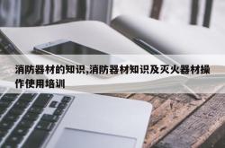 消防器材的知识,消防器材知识及灭火器材操作使用培训