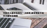 干粉灭火器年检多久一次新规,国家规定干粉灭火器年检期限