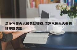 洁净气体灭火器包括哪些,洁净气体灭火器包括哪些类型