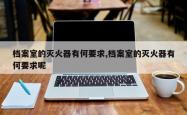档案室的灭火器有何要求,档案室的灭火器有何要求呢