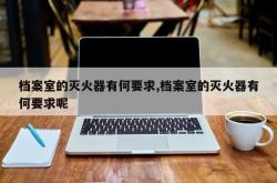 档案室的灭火器有何要求,档案室的灭火器有何要求呢