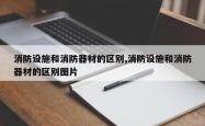 消防设施和消防器材的区别,消防设施和消防器材的区别图片