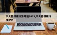 灭火器报废标准规范2019,灭火器报废标准规范
