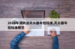 2024年消防法灭火器年检标准,灭火器年检标准规范