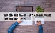 消防器材点检表由哪个部门负责编制,消防器材点检期限为几个月