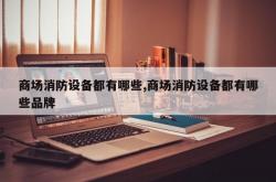 商场消防设备都有哪些,商场消防设备都有哪些品牌