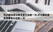 灭火器检查记录卡多久检查一次,灭火器检查表需要多久检查一次