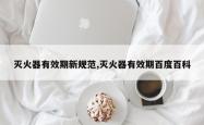 灭火器有效期新规范,灭火器有效期百度百科