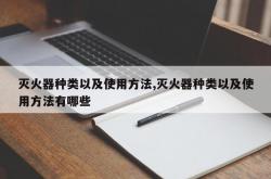 灭火器种类以及使用方法,灭火器种类以及使用方法有哪些