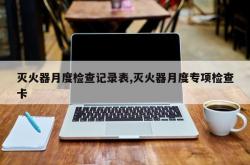 灭火器月度检查记录表,灭火器月度专项检查卡