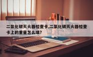 二氧化碳灭火器检查卡,二氧化碳灭火器检查卡上的重量怎么填?