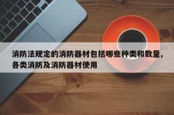 消防法规定的消防器材包括哪些种类和数量,各类消防及消防器材使用